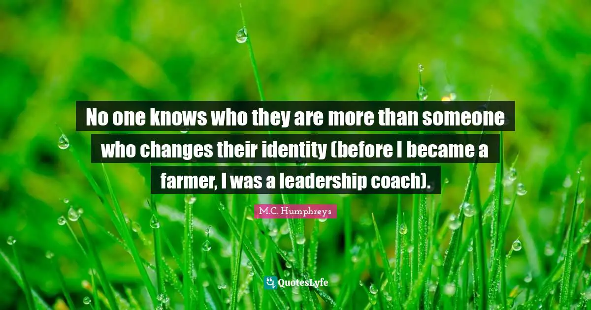 No one knows who they are more than someone who changes their identity (before I became a farmer, I was a leadership coach).