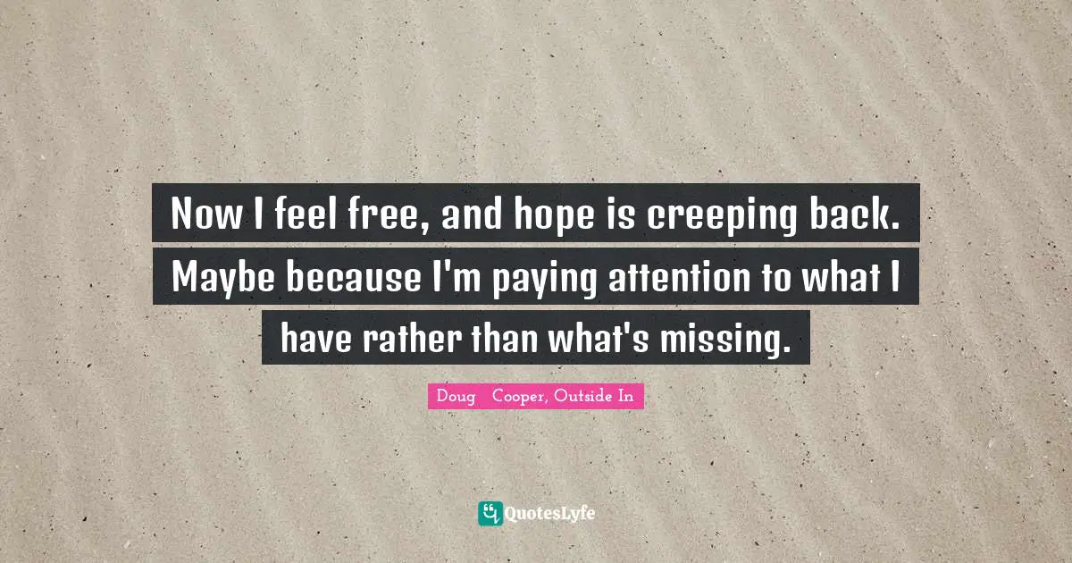 Now I feel free, and hope is creeping back. Maybe because I'm paying attention to what I have rather than what's missing.