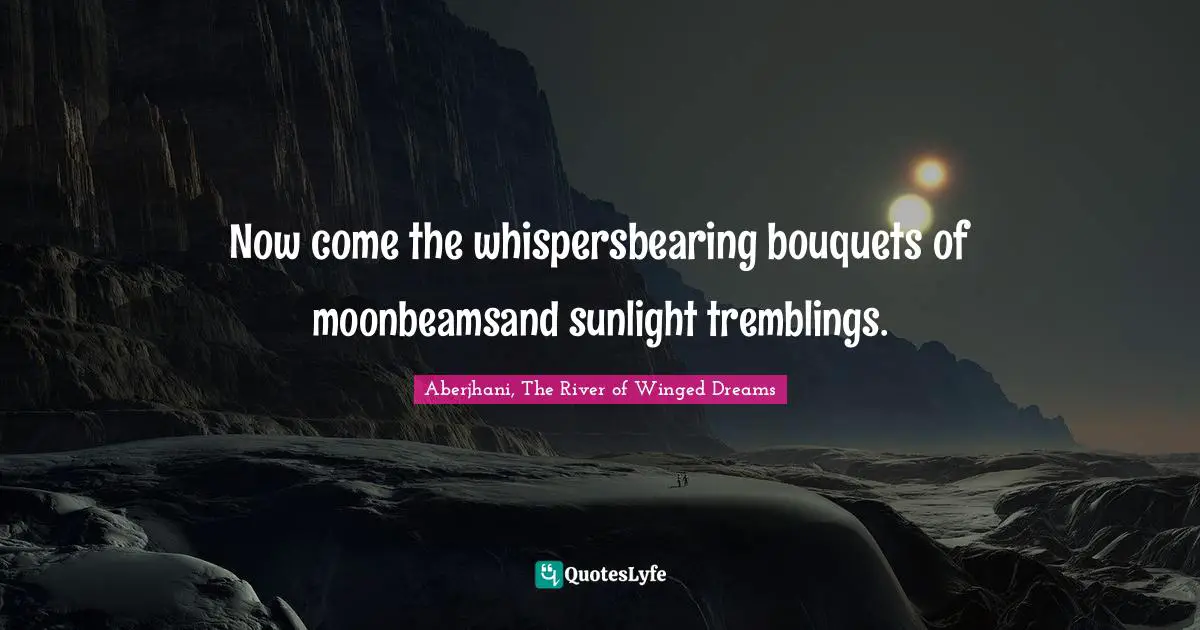 Now come the whispersbearing bouquets of moonbeamsand sunlight tremblings.