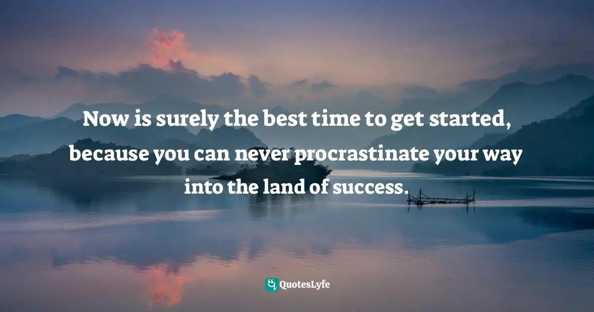 Get Started Quotes: "Now is surely the best time to get started, because you can never procrastinate your way into the land of success."