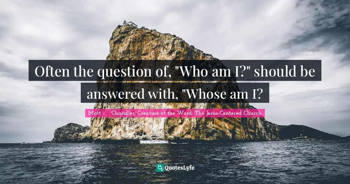 Often the question of, "Who am I?" should be answered with, "Whose am I?