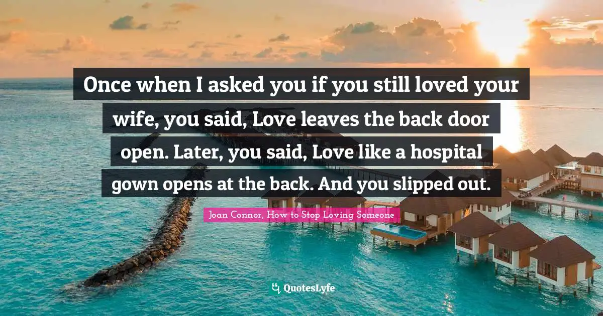 Once when I asked you if you still loved your wife, you said, Love leaves the back door open. Later, you said, Love like a hospital gown opens at the back. And you slipped out.