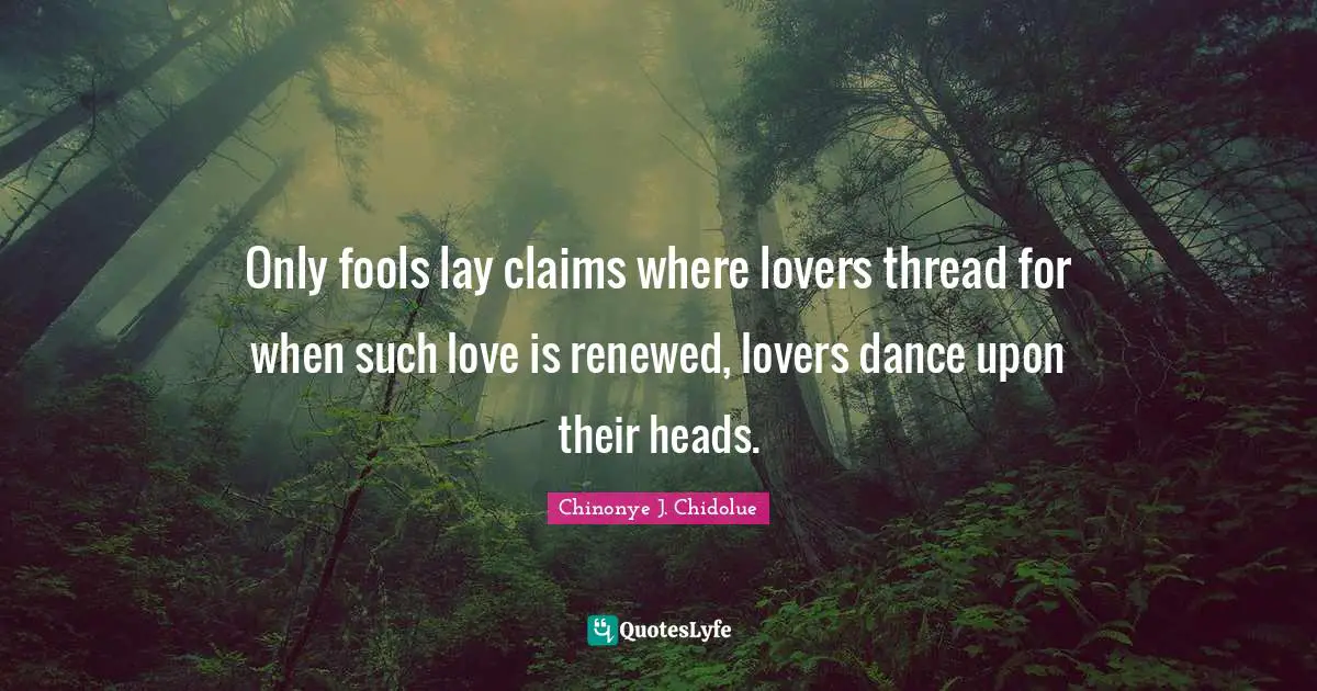 Chinonye J. Chidolue Quotes: Only fools lay claims where lovers thread for when such love is renewed, lovers dance upon their heads.