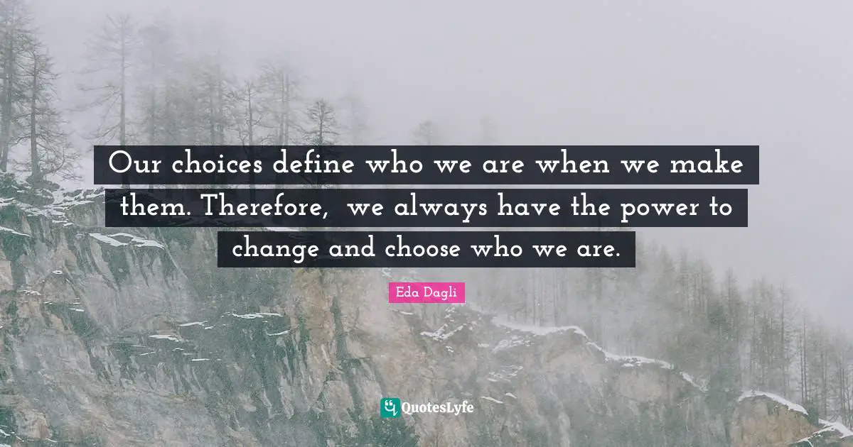 Our choices define who we are when we make them. Therefore,  we always have the power to change and choose who we are.