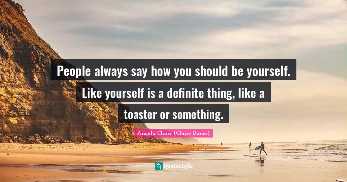 People always say how you should be yourself. Like yourself is a definite thing, like a toaster or something.