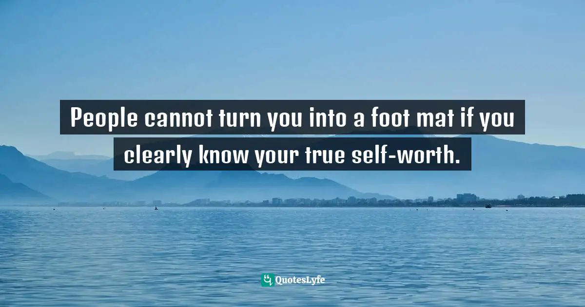 Be Your True Self Quotes: "People cannot turn you into a foot mat if you clearly know your true self-worth."