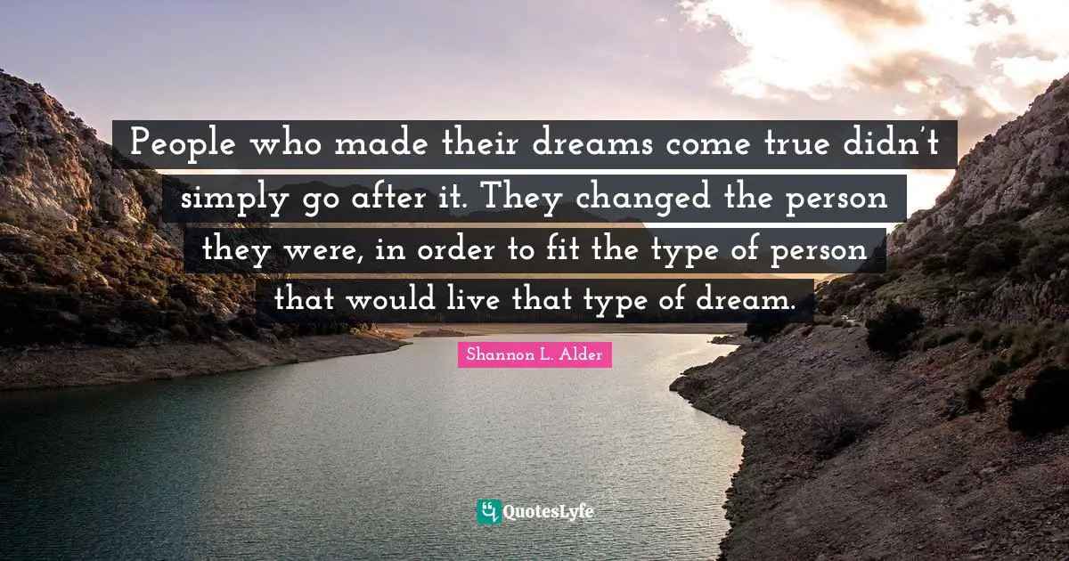 People who made their dreams come true didn’t simply go after it. They changed the person they were, in order to fit the type of person that would live that type of dream.