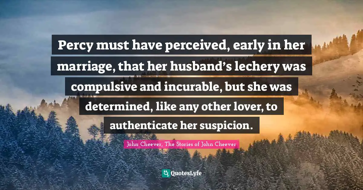 Percy must have perceived, early in her marriage, that her husband’s lechery was compulsive and incurable, but she was determined, like any other lover, to authenticate her suspicion.