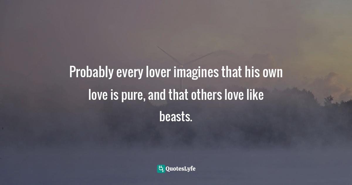 Probably every lover imagines that his own love is pure, and that others love like beasts.
