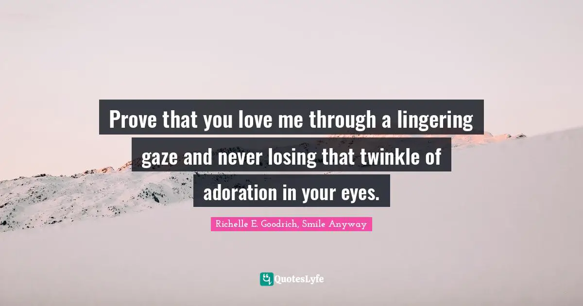 Prove that you love me through a lingering gaze and never losing that twinkle of adoration in your eyes.