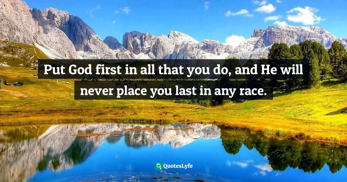 God First Quotes: "Put God first in all that you do, and He will never place you last in any race."