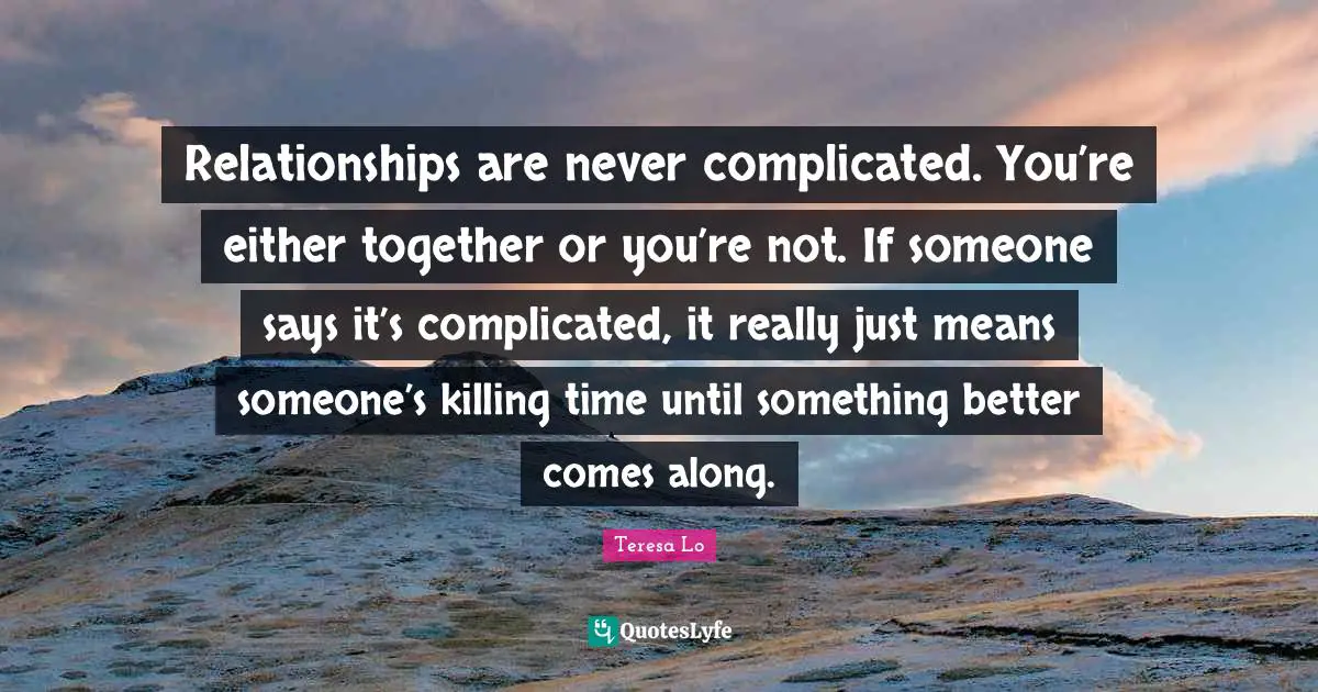 Relationships are never complicated. You’re either together or you’re not. If someone says it’s complicated, it really just means someone’s killing time until something better comes along.