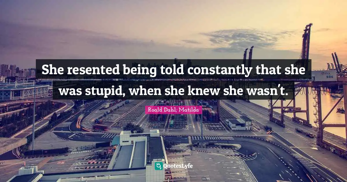 She resented being told constantly that she was stupid, when she knew she wasn't.