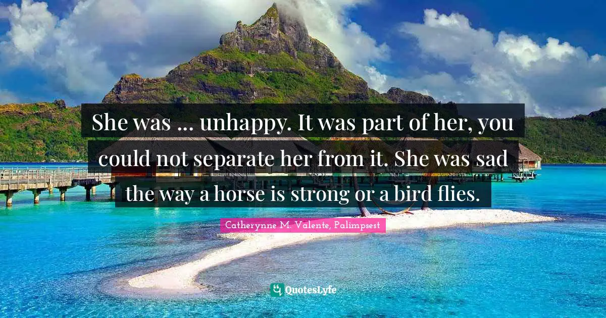 She was ... unhappy. It was part of her, you could not separate her from it. She was sad the way a horse is strong or a bird flies.