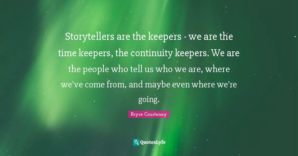Storytellers are the keepers - we are the time keepers, the continuity keepers. We are the people who tell us who we are, where we've come from, and maybe even where we're going.