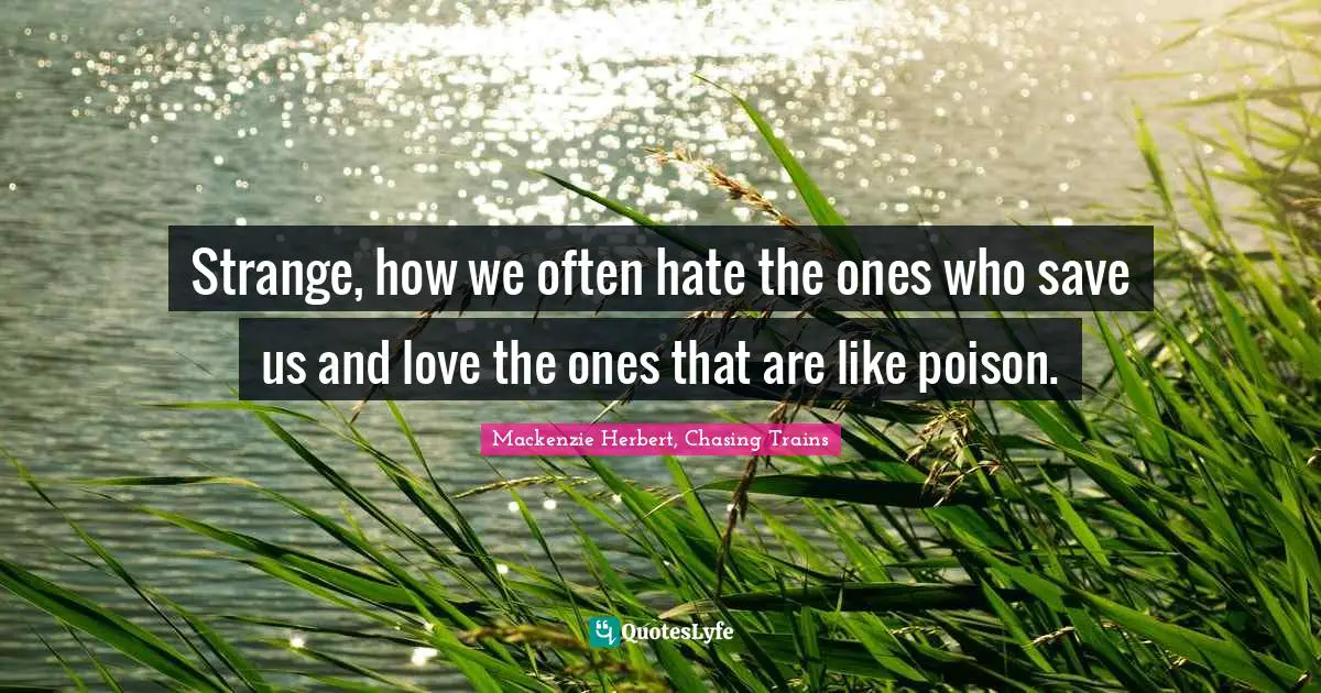 Chasing Trains Quotes: "Strange, how we often hate the ones who save us and love the ones that are like poison."
