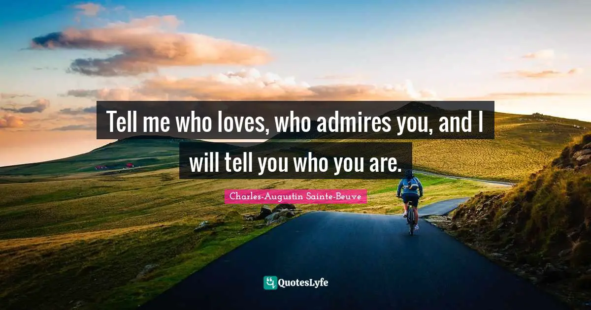 Tell me who loves, who admires you, and I will tell you who you are.