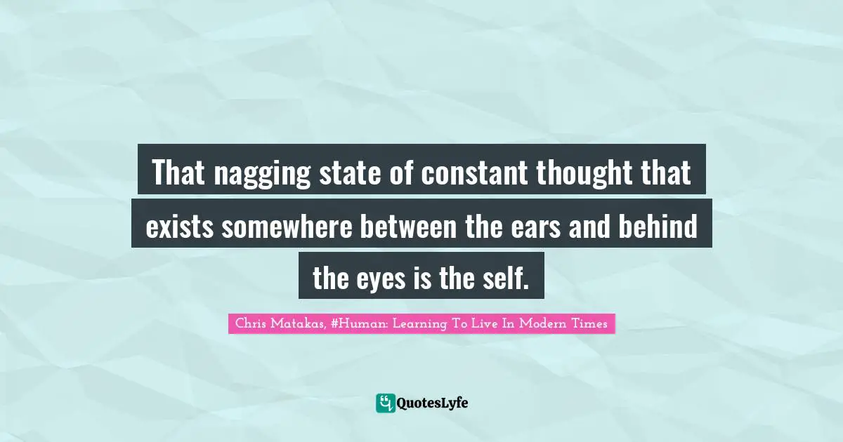 That nagging state of constant thought that exists somewhere between the ears and behind the eyes is the self.