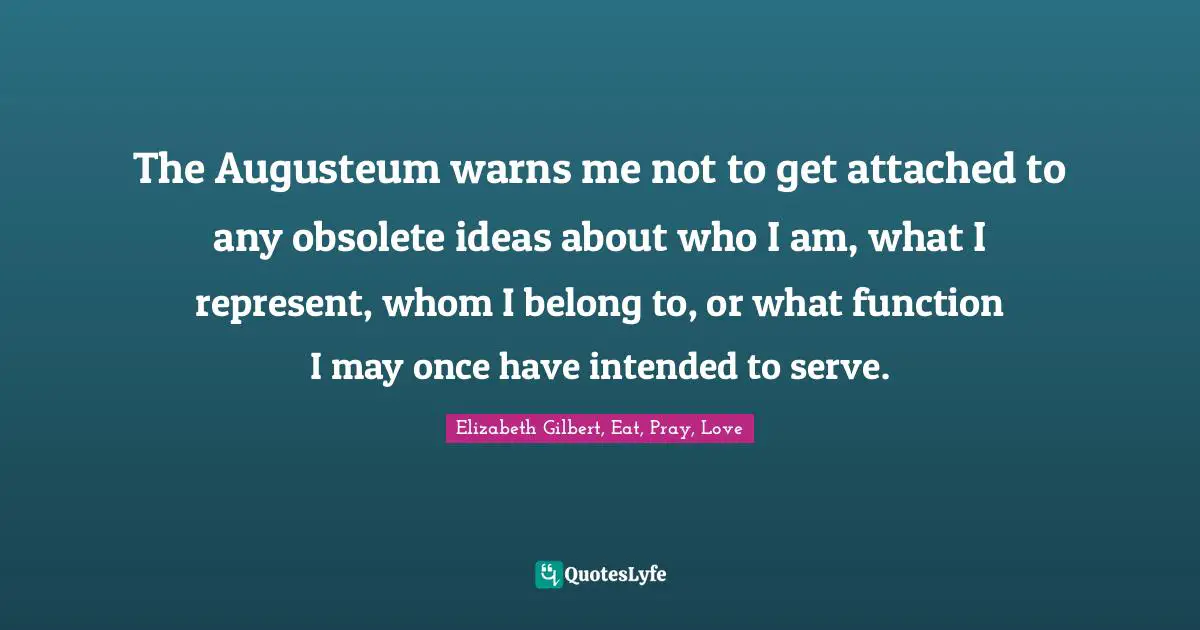 The Augusteum warns me not to get attached to any obsolete ideas about who I am, what I represent, whom I belong to, or what function I may once have intended to serve.
