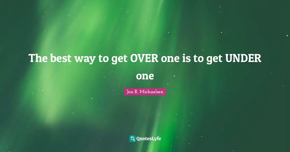 The best way to get OVER one is to get UNDER one