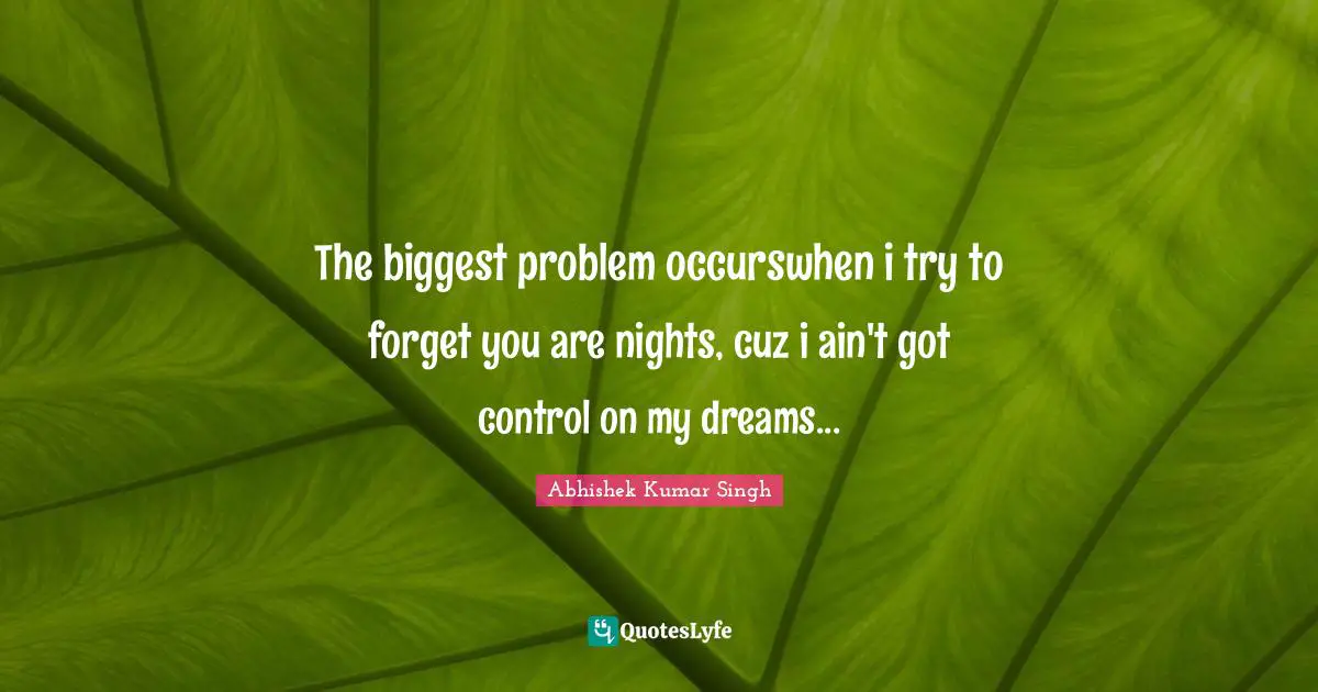 The biggest problem occurswhen i try to forget you are nights, cuz i ain't got control on my dreams...
