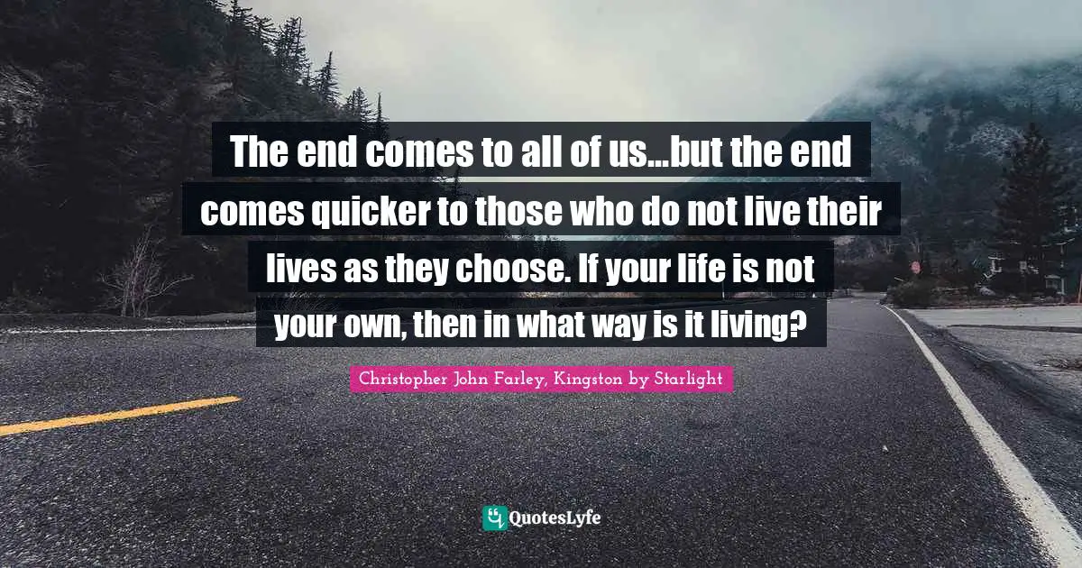 The end comes to all of us...but the end comes quicker to those who do not live their lives as they choose. If your life is not your own, then in what way is it living?