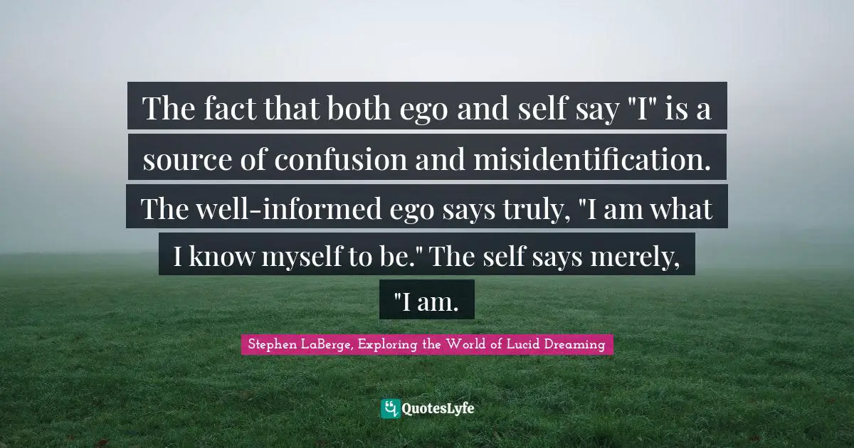 Stephen LaBerge Quotes: "The fact that both ego and self say "I" is a source of confusion and misidentification. The well-informed ego says truly, "I am what I know myself to be." The self says merely, "I am."