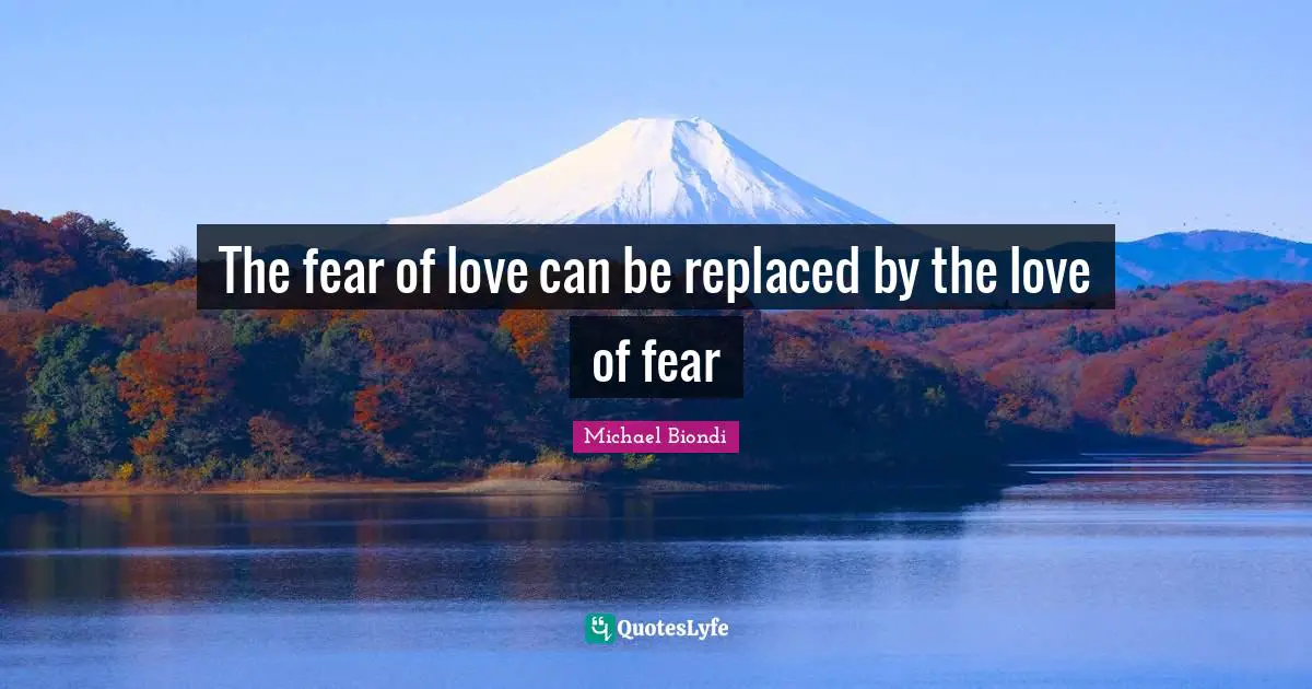 The fear of love can be replaced by the love of fear