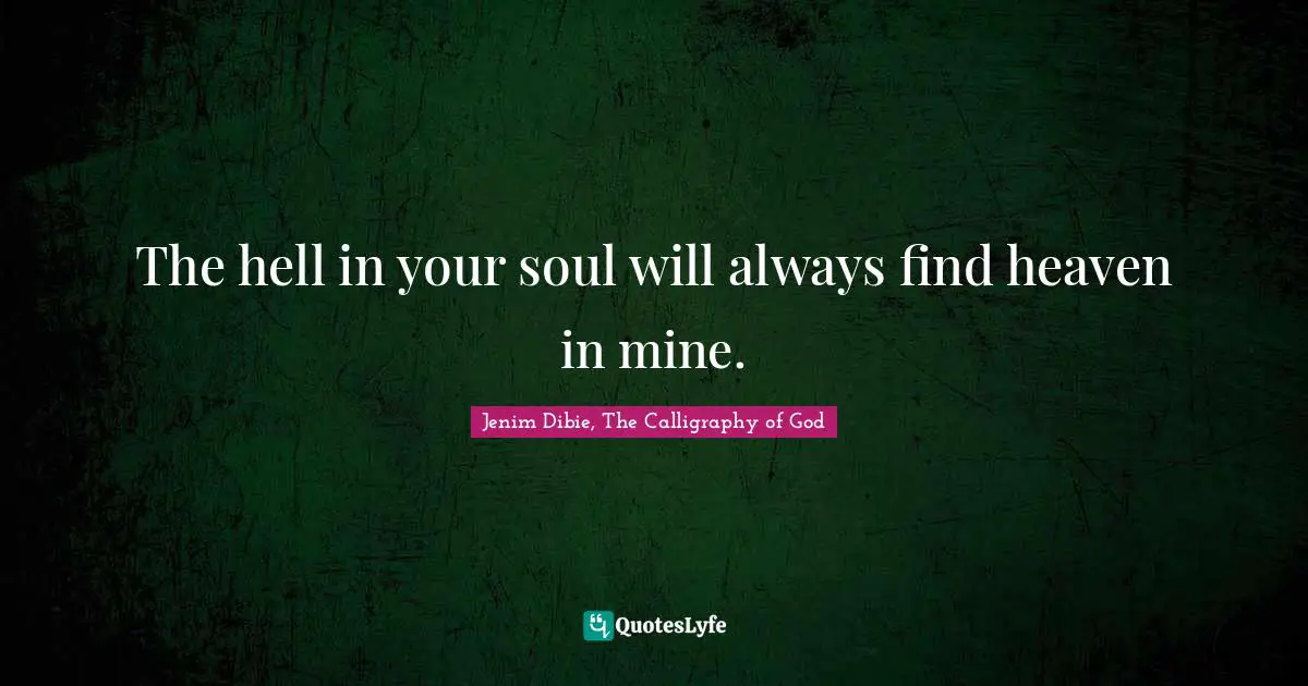 The hell in your soul will always find heaven in mine.