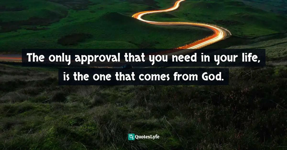 The only approval that you need in your life, is the one that comes from God.
