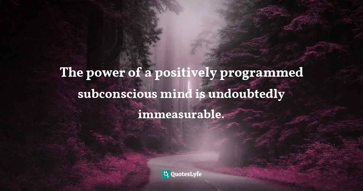 The power of a positively programmed subconscious mind is undoubtedly immeasurable.