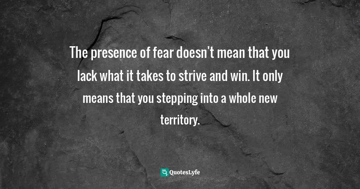 The presence of fear doesn't mean that you lack what it takes to strive and win. It only means that you stepping into a whole new territory.