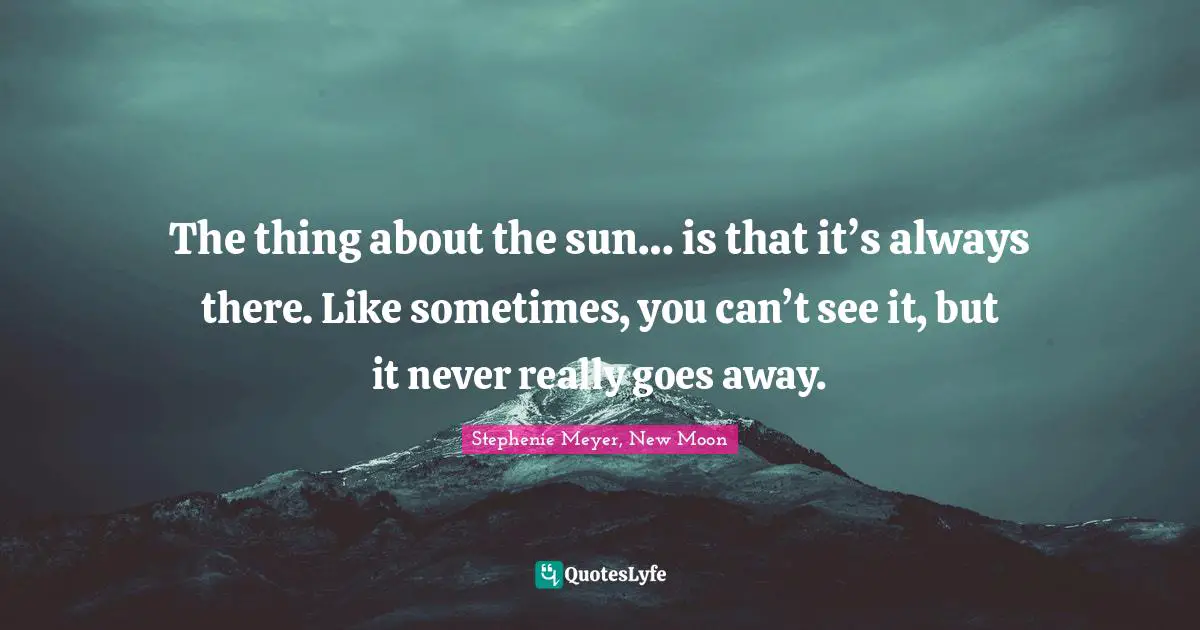 The thing about the sun… is that it’s always there. Like sometimes, you can’t see it, but it never really goes away.