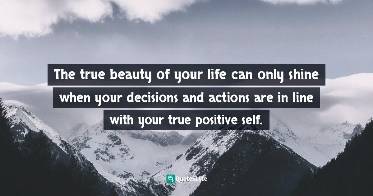 Decisions And Actions Quotes: "The true beauty of your life can only shine when your decisions and actions are in line with your true positive self."