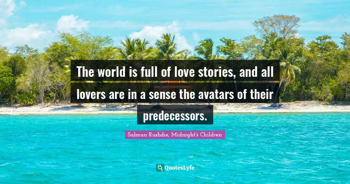 The world is full of love stories, and all lovers are in a sense the avatars of their predecessors.