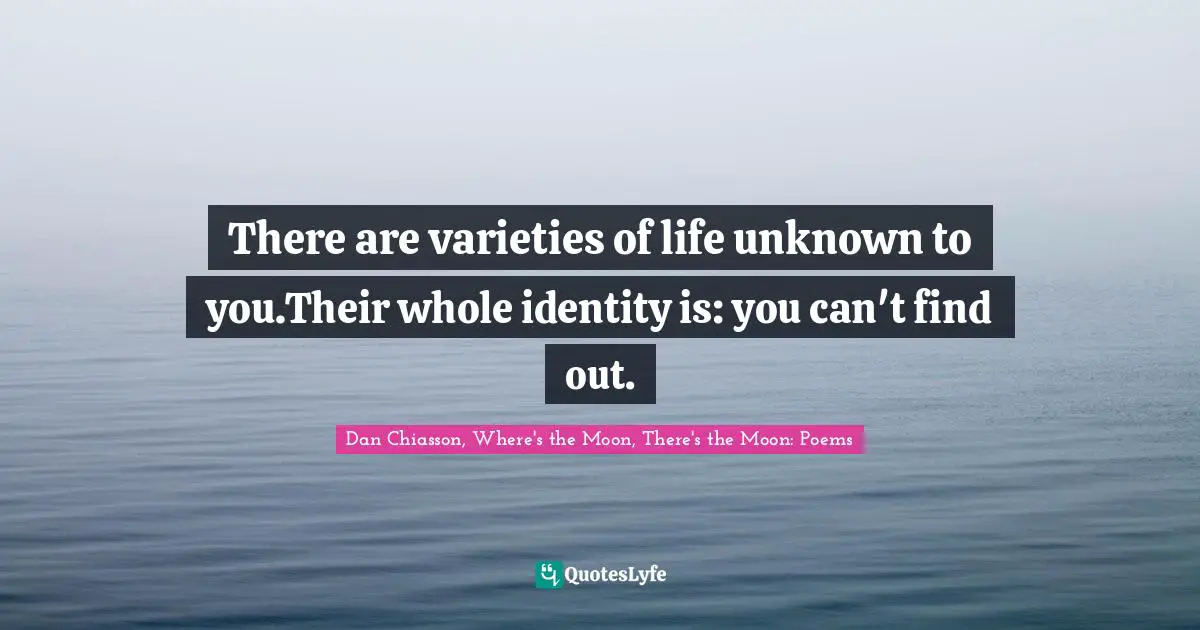 There are varieties of life unknown to you.Their whole identity is: you can't find out.