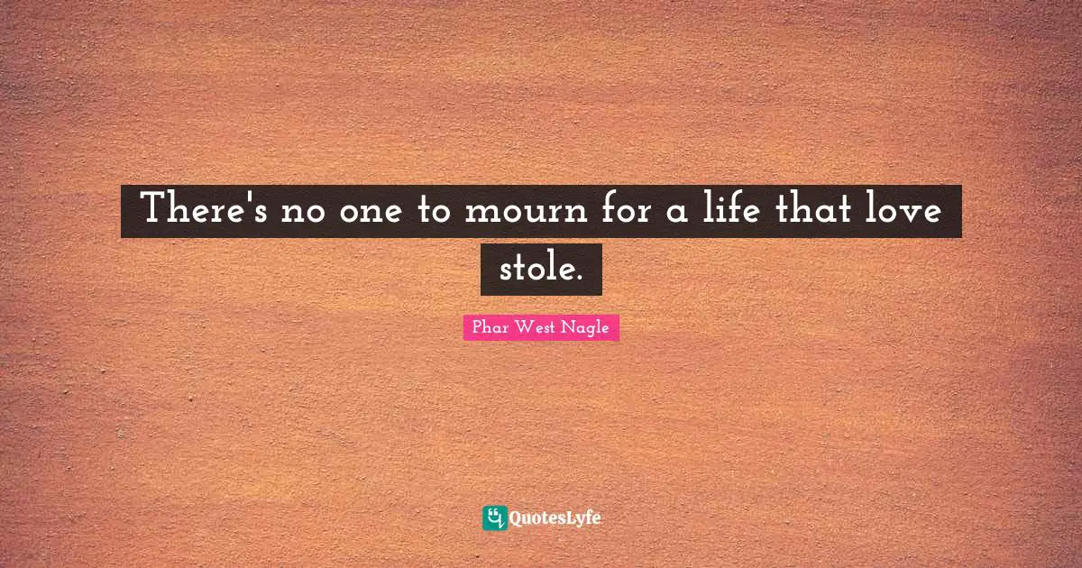 There's no one to mourn for a life that love stole.