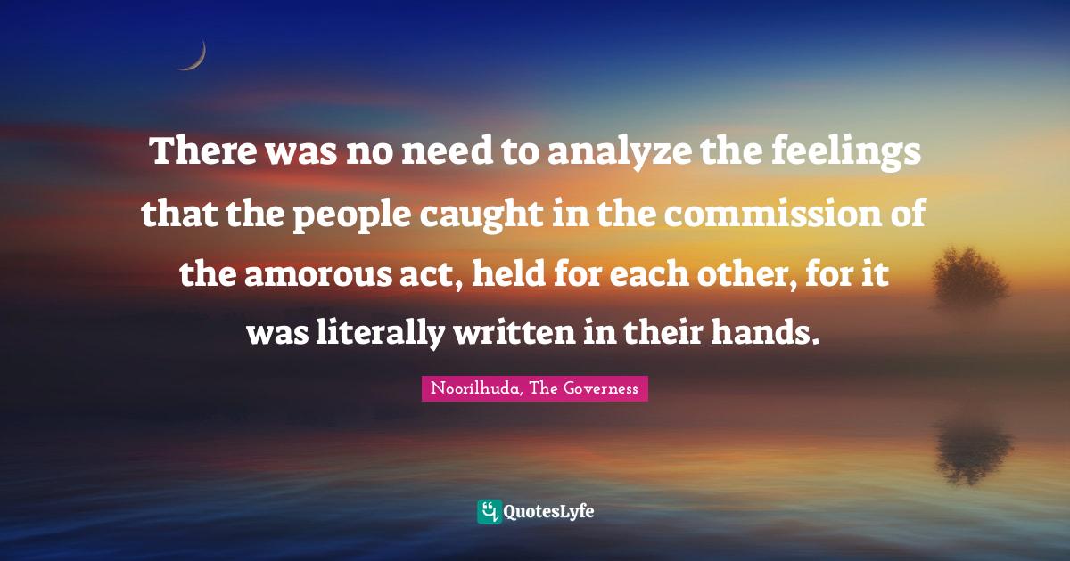 There was no need to analyze the feelings that the people caught in the commission of the amorous act, held for each other, for it was literally written in their hands.