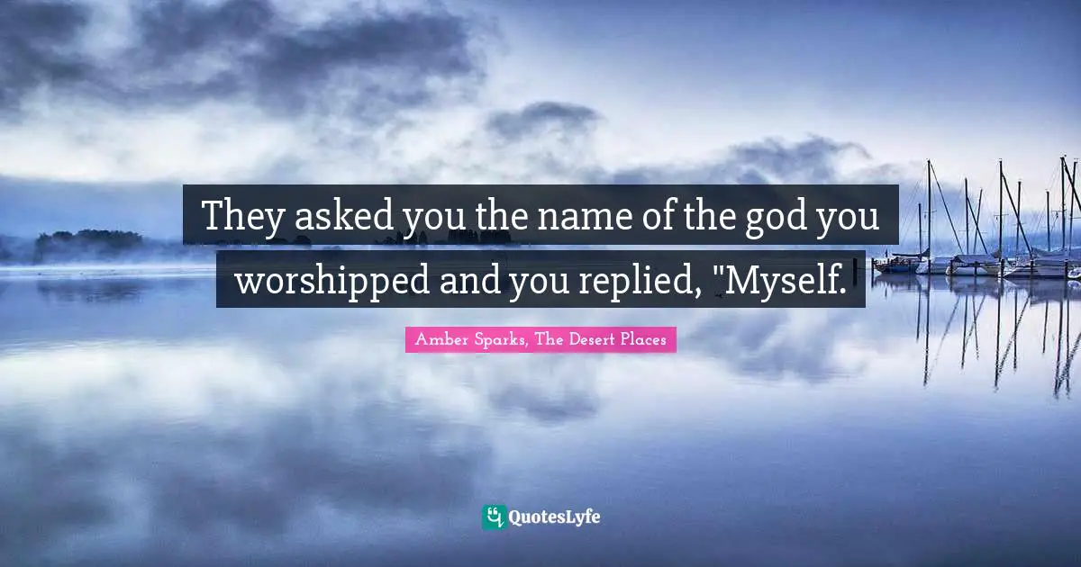They asked you the name of the god you worshipped and you replied, "Myself.