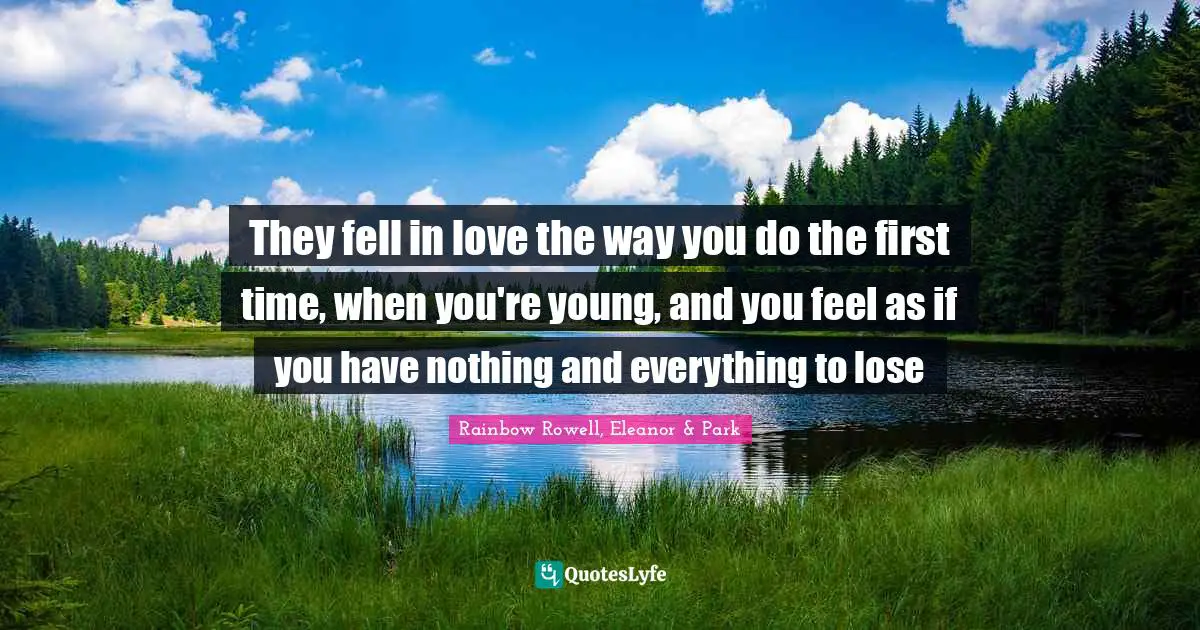 Rainbow Rowell, Eleanor & Park Quotes: "They fell in love the way you do the first time, when you're young, and you feel as if you have nothing and everything to lose"