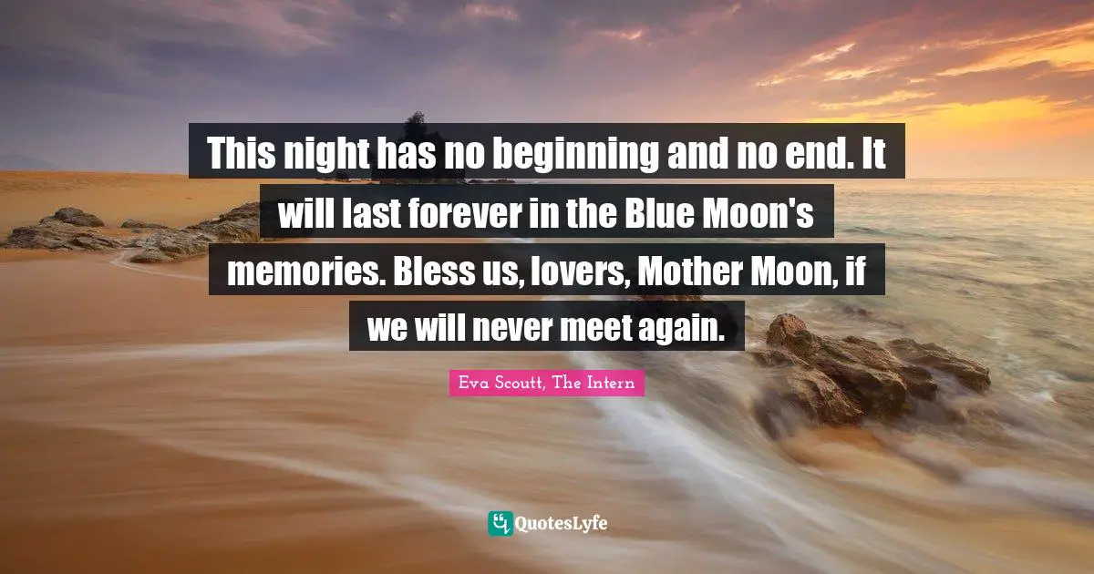 This night has no beginning and no end. It will last forever in the Blue Moon's memories. Bless us, lovers, Mother Moon, if we will never meet again.