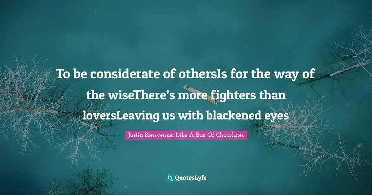 To be considerate of othersIs for the way of the wiseThere’s more fighters than loversLeaving us with blackened eyes
