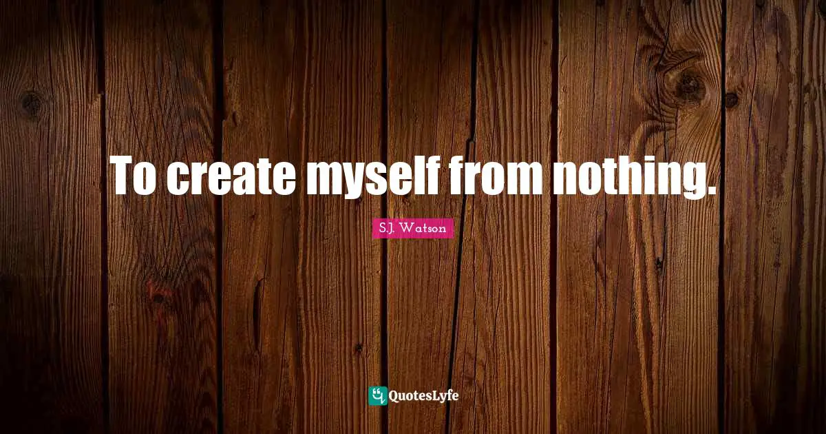 To create myself from nothing.