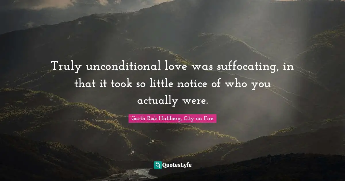 Truly unconditional love was suffocating, in that it took so little notice of who you actually were.