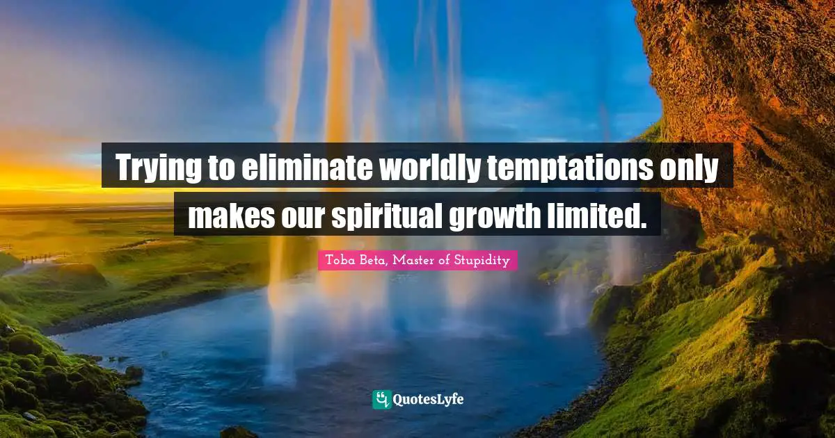 Trying to eliminate worldly temptations only makes our spiritual growth limited.