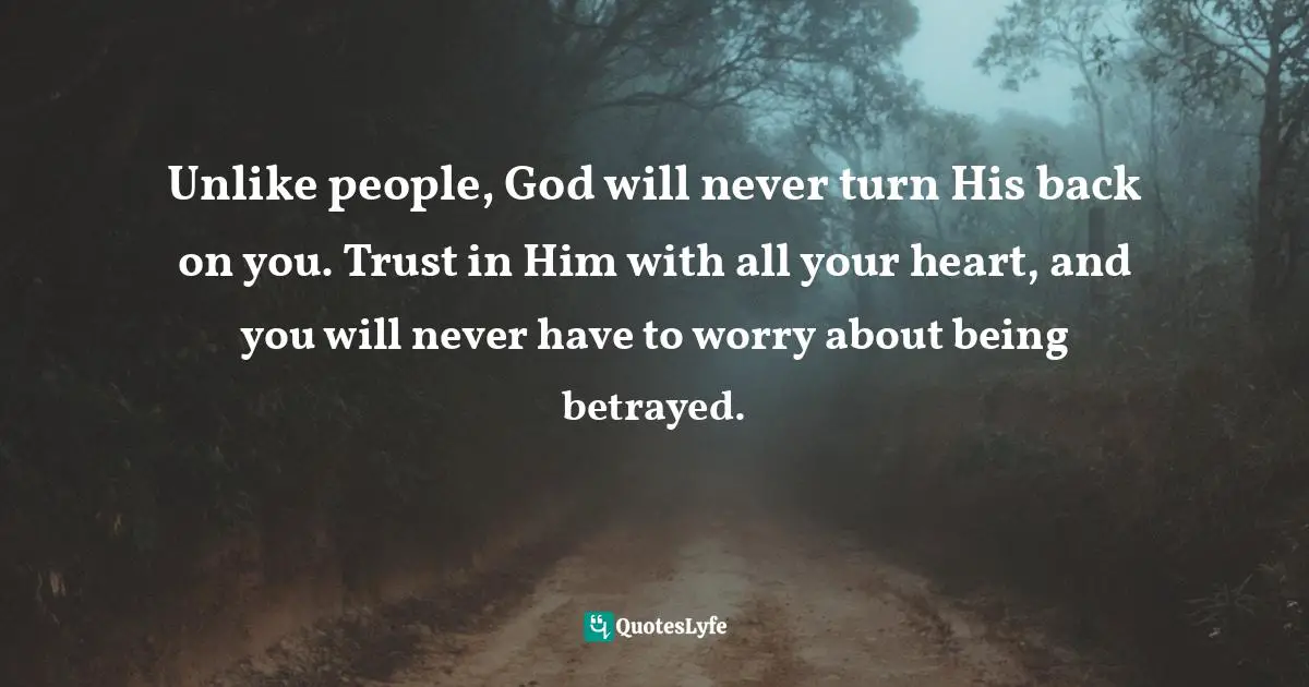 Unlike people, God will never turn His back on you. Trust in Him with all your heart, and you will never have to worry about being betrayed.