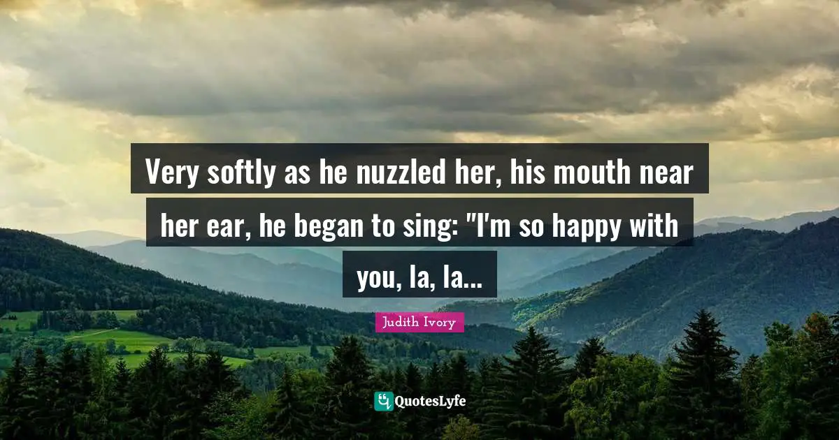 Very softly as he nuzzled her, his mouth near her ear, he began to sing: "I'm so happy with you, la, la...