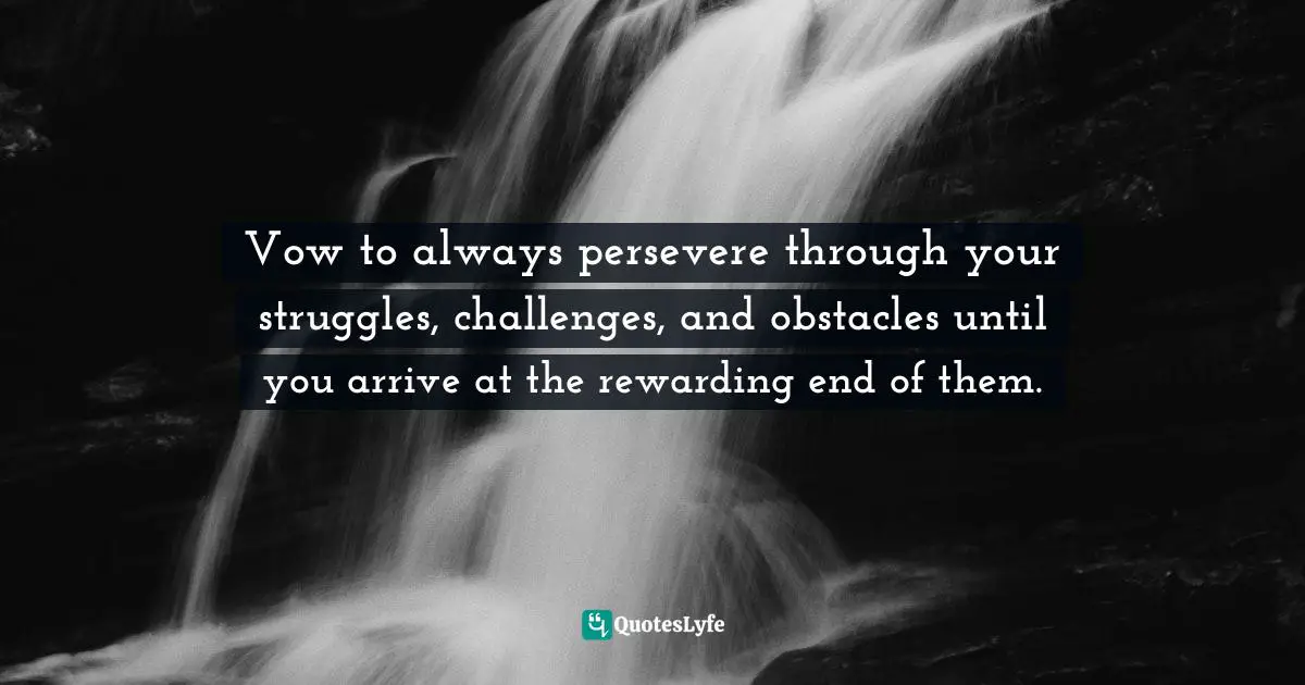 Rewarding Quotes: "Vow to always persevere through your struggles, challenges, and obstacles until you arrive at the rewarding end of them."