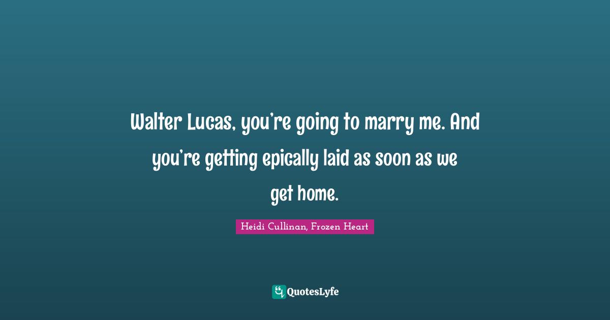 Walter Lucas, you’re going to marry me. And you’re getting epically laid as soon as we get home.