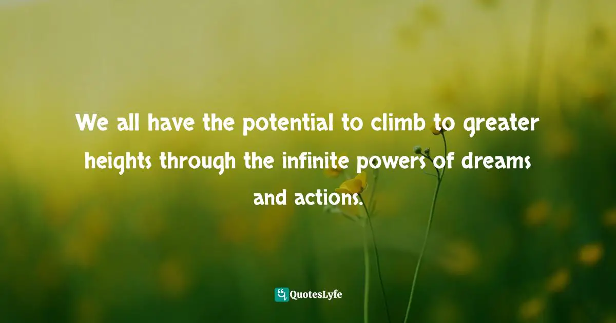 We all have the potential to climb to greater heights through the infinite powers of dreams and actions.